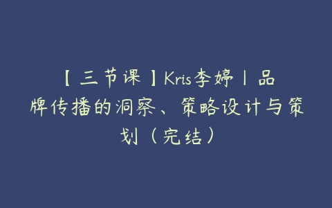 【三节课】Kris李婷丨品牌传播的洞察、策略设计与策划（完结）百度网盘下载