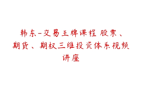 韩东-交易王牌课程 股票、期货、期权三维投资体系视频讲座-51自学联盟