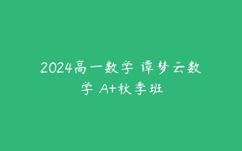 2024高一数学 谭梦云数学 A+秋季班-51自学联盟