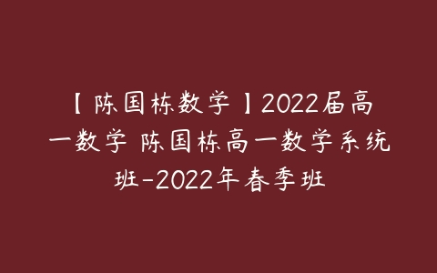【陈国栋数学】2022届高一数学 陈国栋高一数学系统班-2022年春季班百度网盘下载
