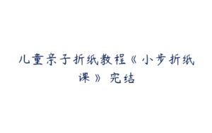 儿童亲子折纸教程《小步折纸课》 完结-51自学联盟