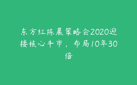 东方红陈晨策略会2020迎接核心牛市，布局10年30倍-51自学联盟