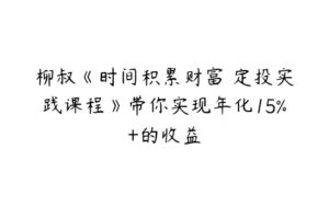 柳叔《时间积累财富 定投实践课程》带你实现年化15%+的收益-51自学联盟