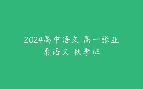 2024高中语文 高一张亚柔语文 秋季班-51自学联盟