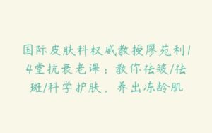 国际皮肤科权威教授廖苑利14堂抗衰老课：教你祛皱/祛斑/科学护肤，养出冻龄肌-51自学联盟