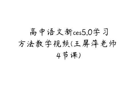 高中语文新ces5.0学习方法教学视频(王屏萍老师 4节课)课程资源下载