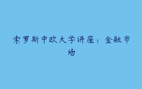 索罗斯中欧大学讲座：金融市场-51自学联盟