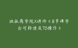 独孤商学院X讲师《8节课学会可转债及T0操作》-51自学联盟