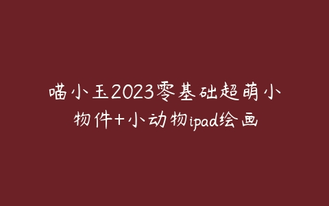 喵小玉2023零基础超萌小物件+小动物ipad绘画课程资源下载