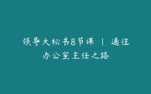 领导大秘书8节课 | 通往办公室主任之路-51自学联盟