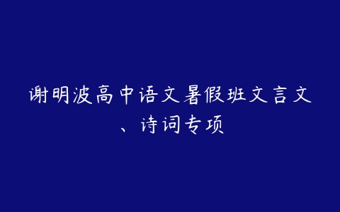 谢明波高中语文暑假班文言文、诗词专项-51自学联盟