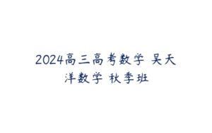 2024高三高考数学 吴天洋数学 秋季班-51自学联盟