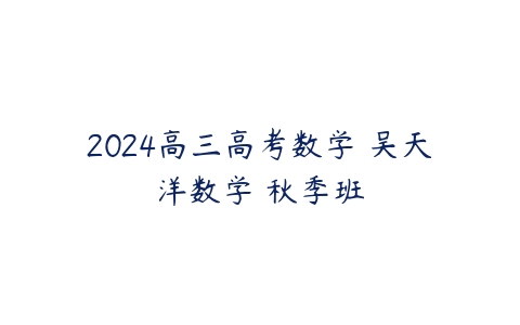 2024高三高考数学 吴天洋数学 秋季班课程资源下载