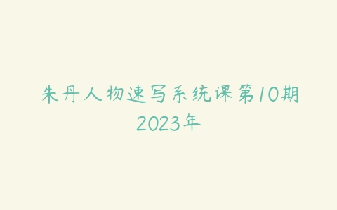 朱丹人物速写系统课第10期2023年百度网盘下载