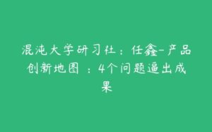 混沌大学研习社：任鑫-产品创新地图 ：4个问题逼出成果-51自学联盟