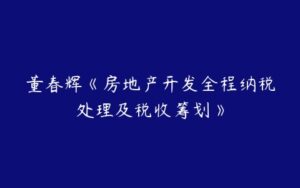 董春辉《房地产开发全程纳税处理及税收筹划》-51自学联盟