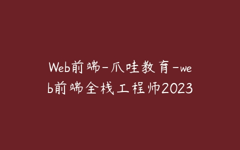 Web前端-爪哇教育-web前端全栈工程师2023课程资源下载
