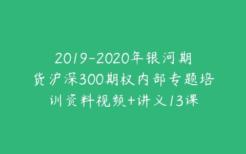 2019-2020年银河期货沪深300期权内部专题培训资料视频+讲义13课-51自学联盟