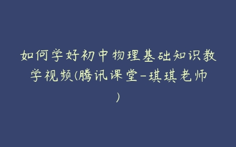 如何学好初中物理基础知识教学视频(腾讯课堂-琪琪老师)-51自学联盟