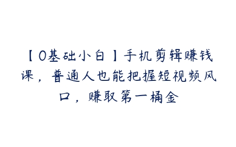 【0基础小白】手机剪辑赚钱课，普通人也能把握短视频风口，赚取第一桶金-51自学联盟