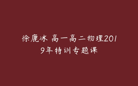 徐鹿冰 高一高二物理2019年特训专题课-51自学联盟