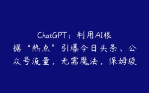 ChatGPT：利用AI根据“热点”引爆今日头条、公众号流量，无需魔法，保姆级教程【揭秘】-51自学联盟