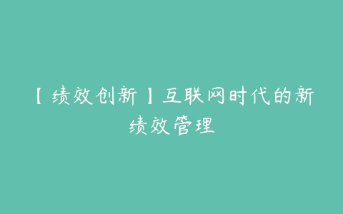 【绩效创新】互联网时代的新绩效管理-51自学联盟