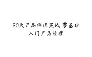 90天产品经理实战 零基础入门产品经理-51自学联盟