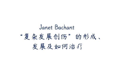 Janet Bachant “复杂发展创伤”的形成、发展及如何治疗-51自学联盟