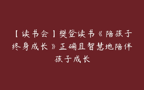 【读书会】樊登读书《陪孩子终身成长》正确且智慧地陪伴孩子成长-51自学联盟