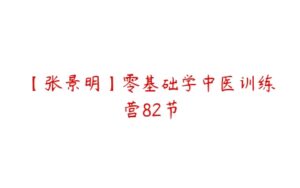 【张景明】零基础学中医训练营82节-51自学联盟