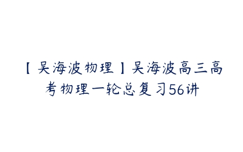 【吴海波物理】吴海波高三高考物理一轮总复习56讲-51自学联盟