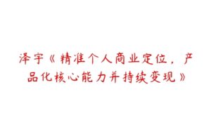 泽宇《精准个人商业定位，产品化核心能力并持续变现》-51自学联盟