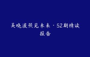 吴晓波预见未来·52期精读报告-51自学联盟