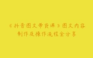 《抖音图文带货课》图文内容制作及操作流程全分享-51自学联盟