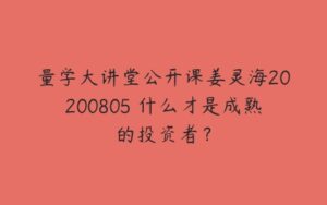 量学大讲堂公开课姜灵海20200805 什么才是成熟的投资者？-51自学联盟