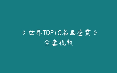 《世界TOP10名画鉴赏》全套视频百度网盘下载