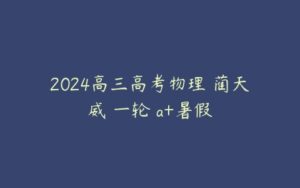 2024高三高考物理 蔺天威 一轮 a+暑假-51自学联盟