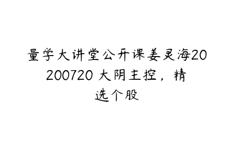 量学大讲堂公开课姜灵海20200720 大阴主控，精选个股-51自学联盟