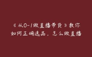 《从0-1做直播带货》教你如何正确选品，怎么做直播-51自学联盟