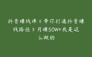 抖音赚钱课《带你打通抖音赚钱路径》月赚50W+我是这么做的-51自学联盟