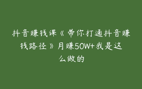 抖音赚钱课《带你打通抖音赚钱路径》月赚50W+我是这么做的-51自学联盟