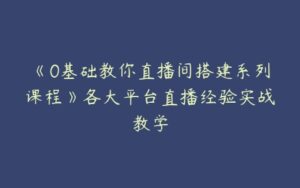 《0基础教你直播间搭建系列课程》各大平台直播经验实战教学-51自学联盟