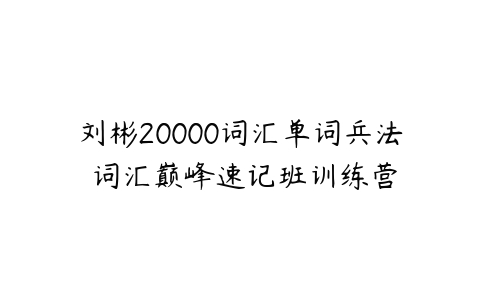 刘彬20000词汇单词兵法 词汇巅峰速记班训练营百度网盘下载