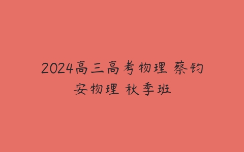 2024高三高考物理 蔡钧安物理 秋季班课程资源下载