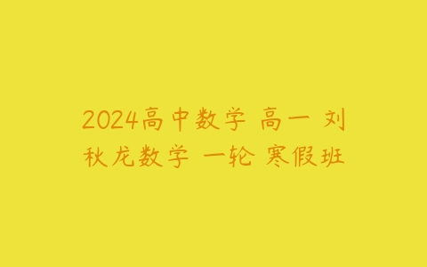 2024高中数学 高一 刘秋龙数学 一轮 寒假班百度网盘下载