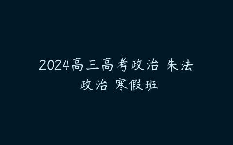 2024高三高考政治 朱法垚政治 寒假班百度网盘下载