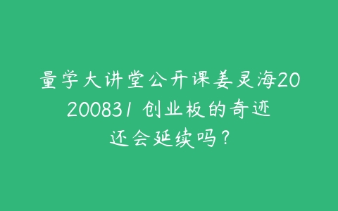 量学大讲堂公开课姜灵海20200831 创业板的奇迹还会延续吗？百度网盘下载