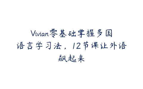 Vivian零基础掌握多国语言学习法，12节课让外语飙起来课程资源下载