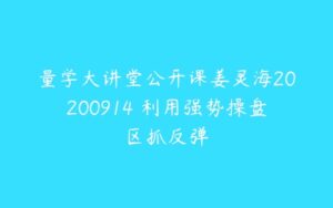 量学大讲堂公开课姜灵海20200914 利用强势操盘区抓反弹-51自学联盟